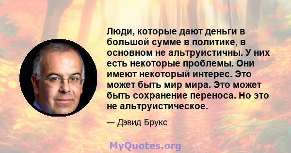 Люди, которые дают деньги в большой сумме в политике, в основном не альтруистичны. У них есть некоторые проблемы. Они имеют некоторый интерес. Это может быть мир мира. Это может быть сохранение переноса. Но это не