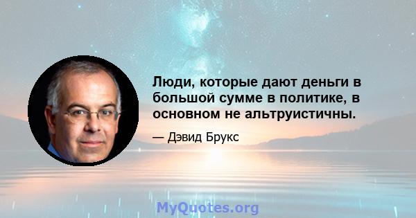 Люди, которые дают деньги в большой сумме в политике, в основном не альтруистичны.