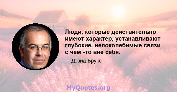 Люди, которые действительно имеют характер, устанавливают глубокие, непоколебимые связи с чем -то вне себя.