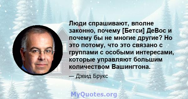 Люди спрашивают, вполне законно, почему [Бетси] ДеВос и почему бы не многие другие? Но это потому, что это связано с группами с особыми интересами, которые управляют большим количеством Вашингтона.