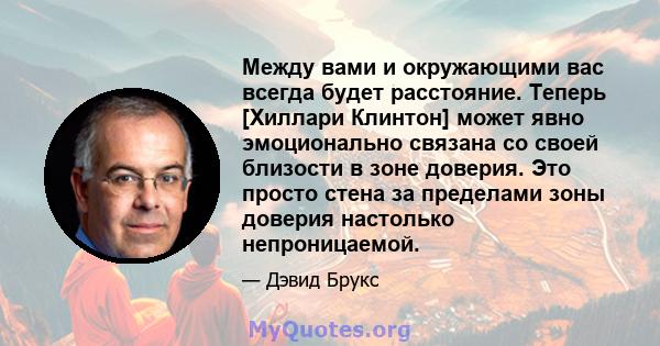 Между вами и окружающими вас всегда будет расстояние. Теперь [Хиллари Клинтон] может явно эмоционально связана со своей близости в зоне доверия. Это просто стена за пределами зоны доверия настолько непроницаемой.