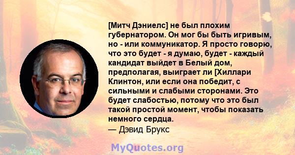 [Митч Дэниелс] не был плохим губернатором. Он мог бы быть игривым, но - или коммуникатор. Я просто говорю, что это будет - я думаю, будет - каждый кандидат выйдет в Белый дом, предполагая, выиграет ли [Хиллари Клинтон,