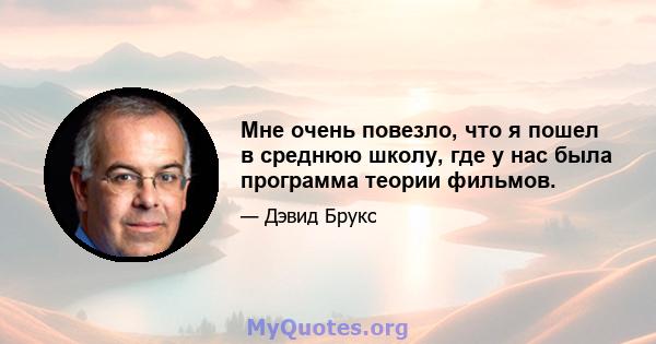 Мне очень повезло, что я пошел в среднюю школу, где у нас была программа теории фильмов.