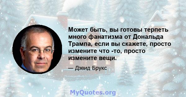 Может быть, вы готовы терпеть много фанатизма от Дональда Трампа, если вы скажете, просто измените что -то, просто измените вещи.