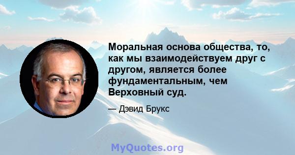 Моральная основа общества, то, как мы взаимодействуем друг с другом, является более фундаментальным, чем Верховный суд.