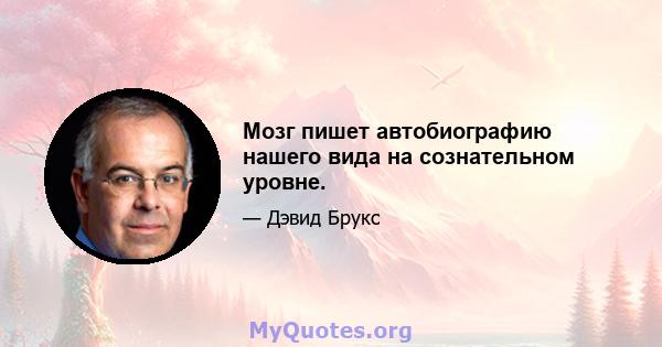 Мозг пишет автобиографию нашего вида на сознательном уровне.