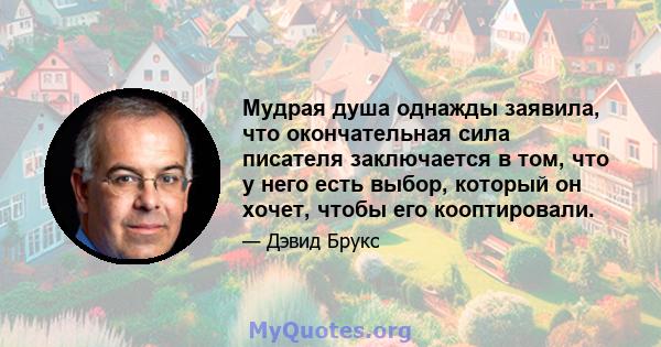 Мудрая душа однажды заявила, что окончательная сила писателя заключается в том, что у него есть выбор, который он хочет, чтобы его кооптировали.