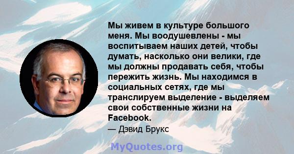 Мы живем в культуре большого меня. Мы воодушевлены - мы воспитываем наших детей, чтобы думать, насколько они велики, где мы должны продавать себя, чтобы пережить жизнь. Мы находимся в социальных сетях, где мы