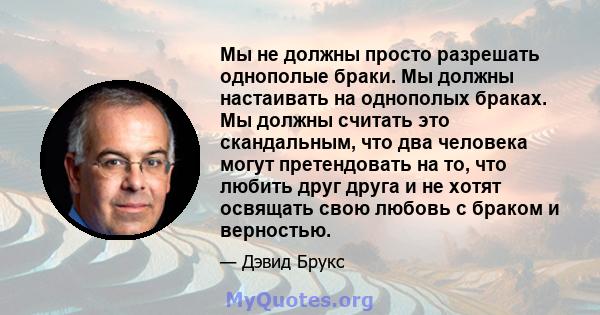 Мы не должны просто разрешать однополые браки. Мы должны настаивать на однополых браках. Мы должны считать это скандальным, что два человека могут претендовать на то, что любить друг друга и не хотят освящать свою