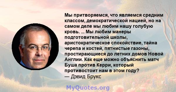 Мы притворяемся, что являемся средним классом, демократической нацией, но на самом деле мы любим нашу голубую кровь. ... Мы любим манеры подготовительной школы, аристократическое спокойствие, тайна черепа и костей,