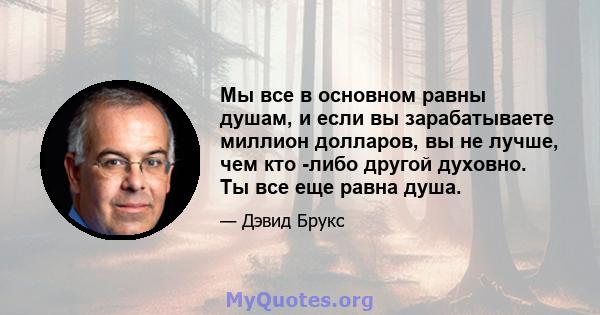 Мы все в основном равны душам, и если вы зарабатываете миллион долларов, вы не лучше, чем кто -либо другой духовно. Ты все еще равна душа.