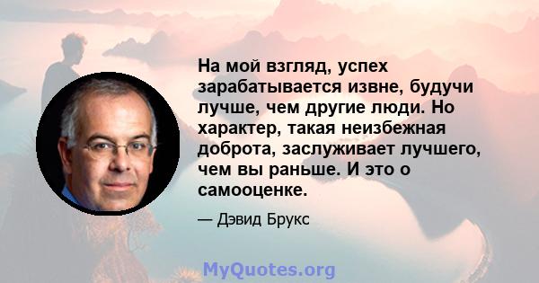 На мой взгляд, успех зарабатывается извне, будучи лучше, чем другие люди. Но характер, такая неизбежная доброта, заслуживает лучшего, чем вы раньше. И это о самооценке.