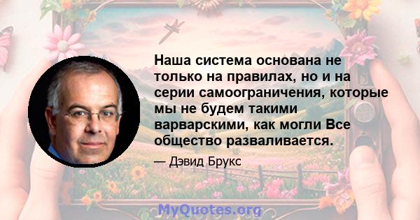 Наша система основана не только на правилах, но и на серии самоограничения, которые мы не будем такими варварскими, как могли Все общество разваливается.