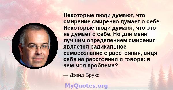 Некоторые люди думают, что смирение смиренно думает о себе. Некоторые люди думают, что это не думает о себе. Но для меня лучшим определением смирения является радикальное самосознание с расстояния, видя себя на