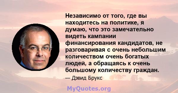 Независимо от того, где вы находитесь на политике, я думаю, что это замечательно видеть кампании финансирования кандидатов, не разговаривая с очень небольшим количеством очень богатых людей, а обращаясь к очень большому 