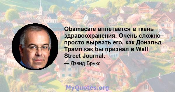 Obamacare вплетается в ткань здравоохранения. Очень сложно просто вырвать его, как Дональд Трамп как бы признал в Wall Street Journal.