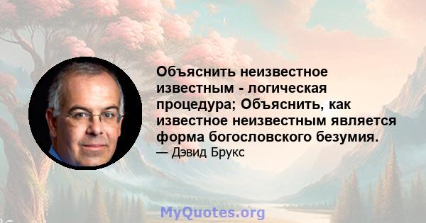 Объяснить неизвестное известным - логическая процедура; Объяснить, как известное неизвестным является форма богословского безумия.