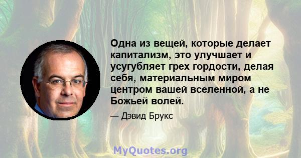 Одна из вещей, которые делает капитализм, это улучшает и усугубляет грех гордости, делая себя, материальным миром центром вашей вселенной, а не Божьей волей.