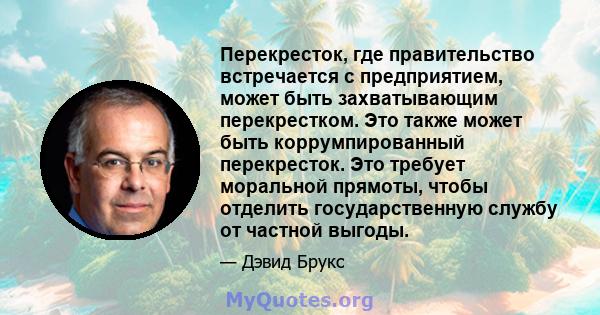 Перекресток, где правительство встречается с предприятием, может быть захватывающим перекрестком. Это также может быть коррумпированный перекресток. Это требует моральной прямоты, чтобы отделить государственную службу