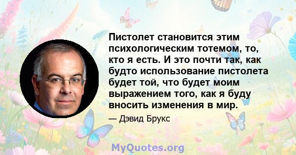 Пистолет становится этим психологическим тотемом, то, кто я есть. И это почти так, как будто использование пистолета будет той, что будет моим выражением того, как я буду вносить изменения в мир.