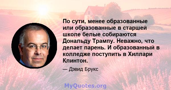 По сути, менее образованные или образованные в старшей школе белые собираются Дональду Трампу. Неважно, что делает парень. И образованный в колледже поступить в Хиллари Клинтон.