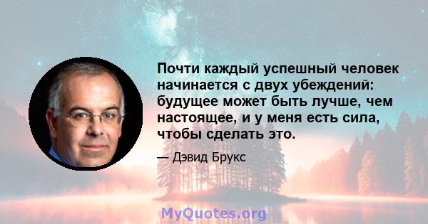 Почти каждый успешный человек начинается с двух убеждений: будущее может быть лучше, чем настоящее, и у меня есть сила, чтобы сделать это.