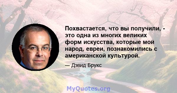 Похвастается, что вы получили, - это одна из многих великих форм искусства, которые мой народ, евреи, познакомились с американской культурой.