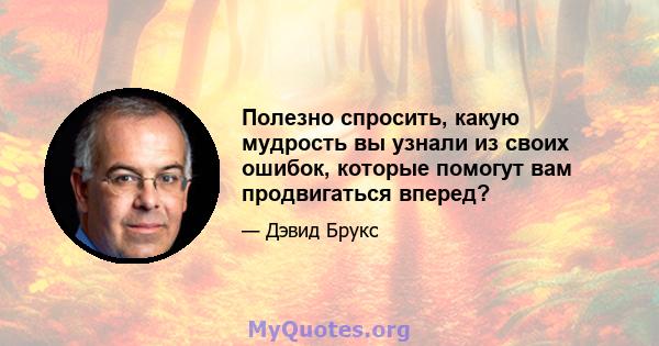 Полезно спросить, какую мудрость вы узнали из своих ошибок, которые помогут вам продвигаться вперед?