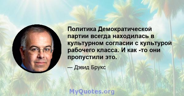 Политика Демократической партии всегда находилась в культурном согласии с культурой рабочего класса. И как -то они пропустили это.