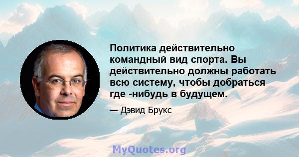 Политика действительно командный вид спорта. Вы действительно должны работать всю систему, чтобы добраться где -нибудь в будущем.