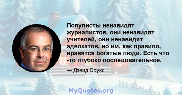 Популисты ненавидят журналистов, они ненавидят учителей, они ненавидят адвокатов, но им, как правило, нравятся богатые люди. Есть что -то глубоко последовательное.