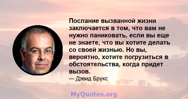 Послание вызванной жизни заключается в том, что вам не нужно паниковать, если вы еще не знаете, что вы хотите делать со своей жизнью. Но вы, вероятно, хотите погрузиться в обстоятельства, когда придет вызов.