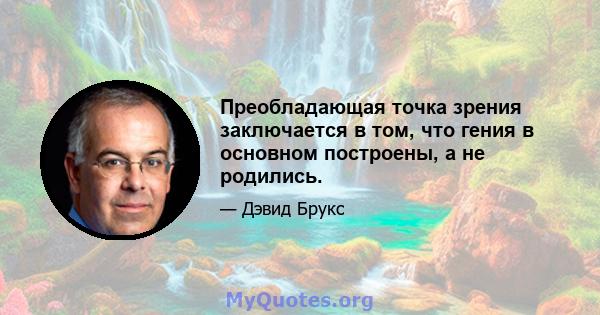 Преобладающая точка зрения заключается в том, что гения в основном построены, а не родились.