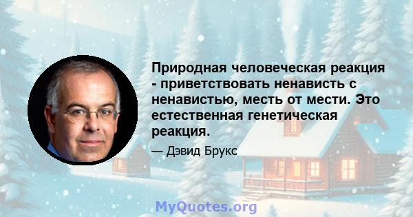 Природная человеческая реакция - приветствовать ненависть с ненавистью, месть от мести. Это естественная генетическая реакция.