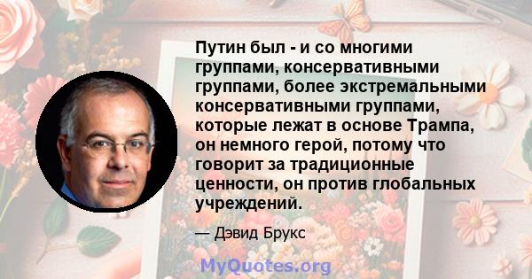 Путин был - и со многими группами, консервативными группами, более экстремальными консервативными группами, которые лежат в основе Трампа, он немного герой, потому что говорит за традиционные ценности, он против