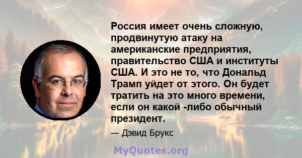 Россия имеет очень сложную, продвинутую атаку на американские предприятия, правительство США и институты США. И это не то, что Дональд Трамп уйдет от этого. Он будет тратить на это много времени, если он какой -либо