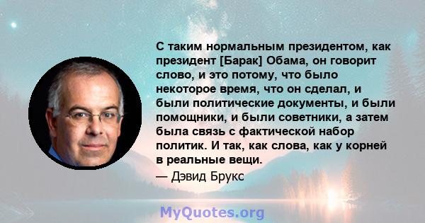 С таким нормальным президентом, как президент [Барак] Обама, он говорит слово, и это потому, что было некоторое время, что он сделал, и были политические документы, и были помощники, и были советники, а затем была связь 