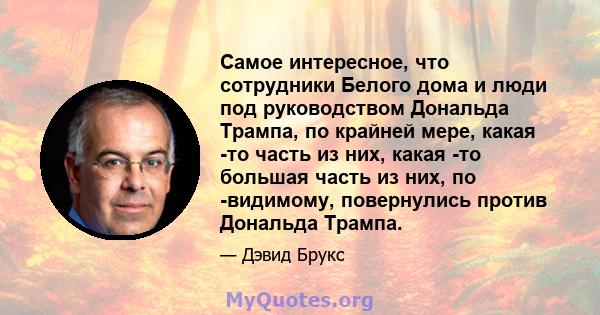 Самое интересное, что сотрудники Белого дома и люди под руководством Дональда Трампа, по крайней мере, какая -то часть из них, какая -то большая часть из них, по -видимому, повернулись против Дональда Трампа.