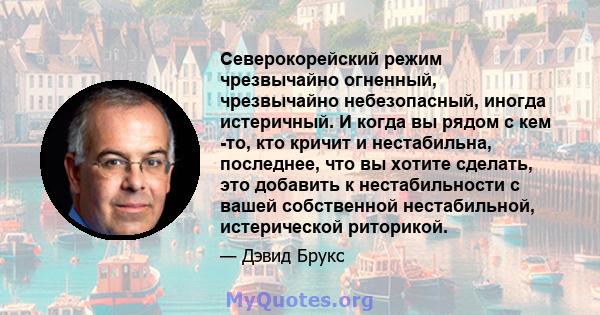 Северокорейский режим чрезвычайно огненный, чрезвычайно небезопасный, иногда истеричный. И когда вы рядом с кем -то, кто кричит и нестабильна, последнее, что вы хотите сделать, это добавить к нестабильности с вашей