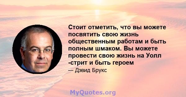 Стоит отметить, что вы можете посвятить свою жизнь общественным работам и быть полным шмаком. Вы можете провести свою жизнь на Уолл -стрит и быть героем