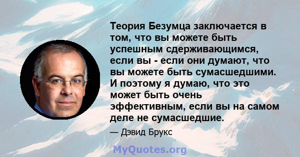 Теория Безумца заключается в том, что вы можете быть успешным сдерживающимся, если вы - если они думают, что вы можете быть сумасшедшими. И поэтому я думаю, что это может быть очень эффективным, если вы на самом деле не 