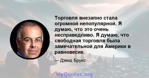 Торговля внезапно стала огромной непопулярной. Я думаю, что это очень несправедливо. Я думаю, что свободная торговля была замечательной для Америки в равновесие.