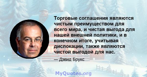 Торговые соглашения являются чистым преимуществом для всего мира, и чистая выгода для нашей внешней политики, и в конечном итоге, учитывая дислокации, также являются чистой выгодой для нас.