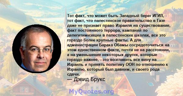 Тот факт, что может быть Западный берег ИГИЛ, тот факт, что палестинское правительство в Газе даже не признает право Израиля на существование, факт постоянного террора, кампаний по делегитимизации в палестинских школах, 