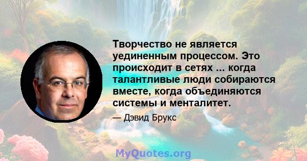 Творчество не является уединенным процессом. Это происходит в сетях ... когда талантливые люди собираются вместе, когда объединяются системы и менталитет.