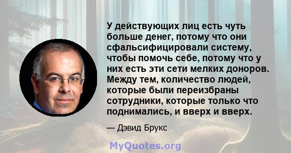 У действующих лиц есть чуть больше денег, потому что они сфальсифицировали систему, чтобы помочь себе, потому что у них есть эти сети мелких доноров. Между тем, количество людей, которые были переизбраны сотрудники,