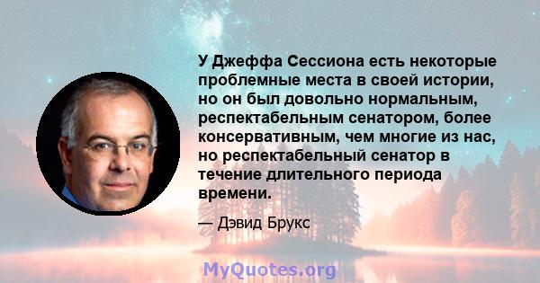 У Джеффа Сессиона есть некоторые проблемные места в своей истории, но он был довольно нормальным, респектабельным сенатором, более консервативным, чем многие из нас, но респектабельный сенатор в течение длительного