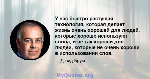 У нас быстро растущая технология, которая делает жизнь очень хорошей для людей, которые хорошо используют слова, и не так хороши для людей, которые не очень хороши в использовании слов.