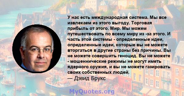 У нас есть международная система. Мы все извлекаем из этого выгоду. Торговая прибыль от этого. Мир. Мы можем путешествовать по всему миру из -за этого. И часть этой системы - определенные идеи, определенные идеи,