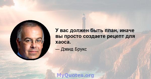 У вас должен быть план, иначе вы просто создаете рецепт для хаоса.